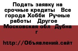 Подать заявку на срочные кредиты - Все города Хобби. Ручные работы » Другое   . Московская обл.,Дубна г.